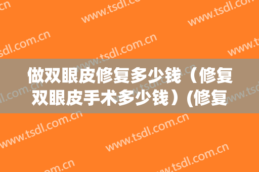 做双眼皮修复多少钱（修复双眼皮手术多少钱）(修复双眼皮一般多少钱)