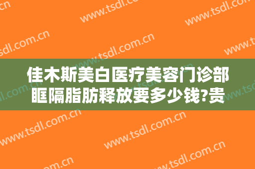 佳木斯美白医疗美容门诊部眶隔脂肪释放要多少钱?贵不贵?