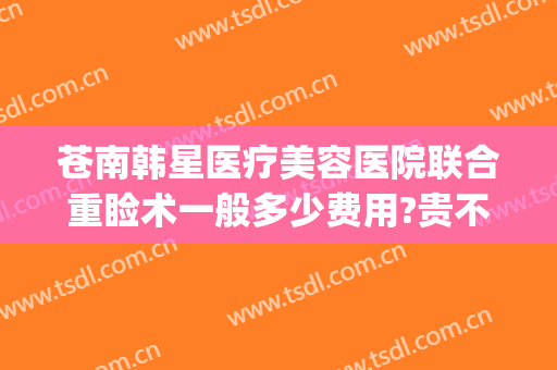 苍南韩星医疗美容医院联合重睑术一般多少费用?贵不贵?(苍南韩星整形医院好吗)