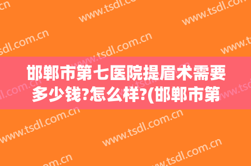 邯郸市第七医院提眉术需要多少钱?怎么样?(邯郸市第七医院提眉术需要多少钱?怎么样呢)