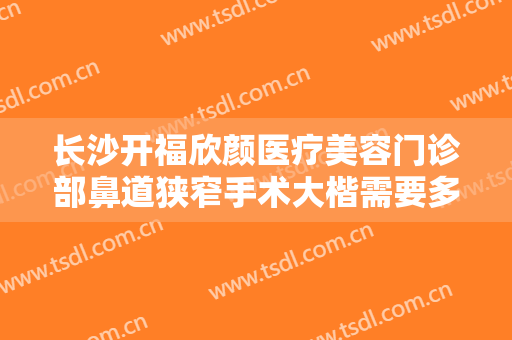 长沙开福欣颜医疗美容门诊部鼻道狭窄手术大楷需要多少费用?靠谱吗?