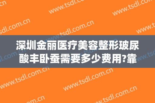深圳金丽医疗美容整形玻尿酸丰卧蚕需要多少费用?靠谱吗?(整形医院抽脂价格)