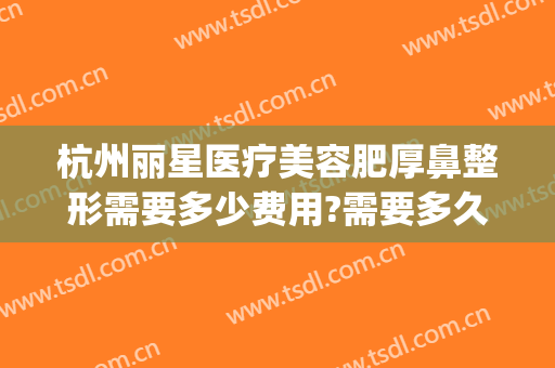 杭州丽星医疗美容肥厚鼻整形需要多少费用?需要多久恢复?(杭州丽星国际整形医院)