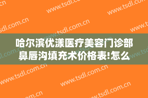 哈尔滨优漾医疗美容门诊部鼻唇沟填充术价格表!怎么样?(哈尔滨优漾整形)
