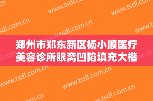 郑州市郑东新区杨小顺医疗美容诊所眼窝凹陷填充大楷需要多少费用?怎么样?