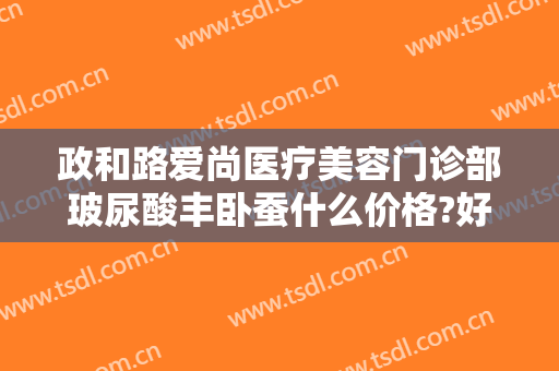政和路爱尚医疗美容门诊部玻尿酸丰卧蚕什么价格?好不好?