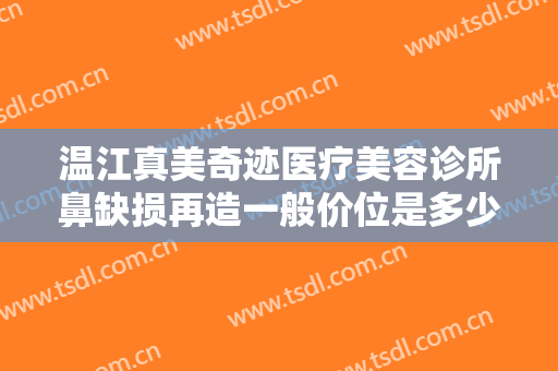 温江真美奇迹医疗美容诊所鼻缺损再造一般价位是多少?靠谱吗?