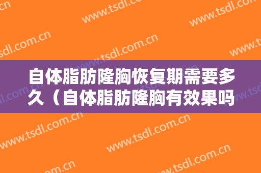 自体脂肪隆胸恢复期需要多久（自体脂肪隆胸有效果吗,恢复需要多久）