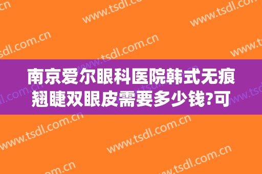 南京爱尔眼科医院韩式无痕翘睫双眼皮需要多少钱?可靠吗?(南京哪家医院修复双眼皮好)