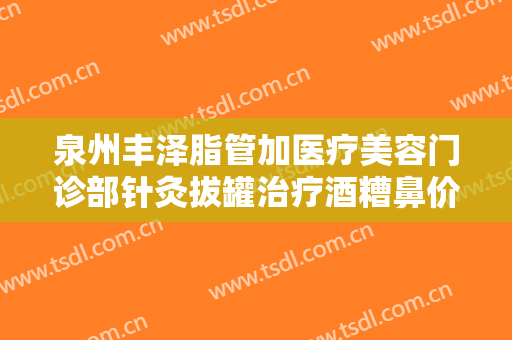 泉州丰泽脂管加医疗美容门诊部针灸拔罐治疗酒糟鼻价格?怎么样?