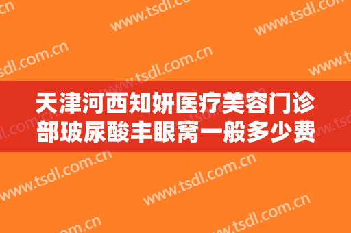 天津河西知妍医疗美容门诊部玻尿酸丰眼窝一般多少费用?多长时间恢复?
