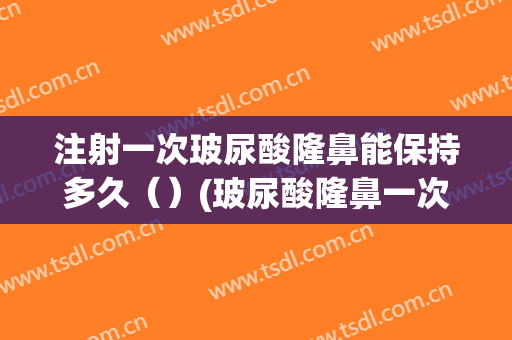 注射一次玻尿酸隆鼻能保持多久（）(玻尿酸隆鼻一次注射多少)