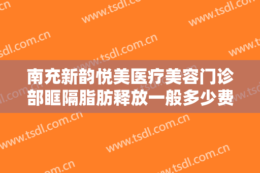 南充新韵悦美医疗美容门诊部眶隔脂肪释放一般多少费用?可靠吗?