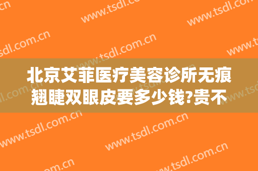 北京艾菲医疗美容诊所无痕翘睫双眼皮要多少钱?贵不贵?(北京艾菲医疗美容官网)