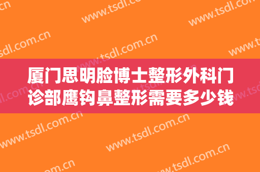 厦门思明脸博士整形外科门诊部鹰钩鼻整形需要多少钱?贵不贵?(厦门思明医院整形科)