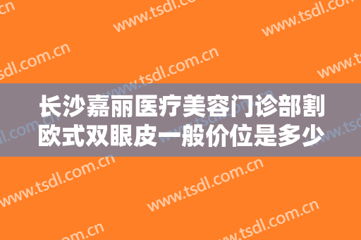 长沙嘉丽医疗美容门诊部割欧式双眼皮一般价位是多少?多长时间恢复?