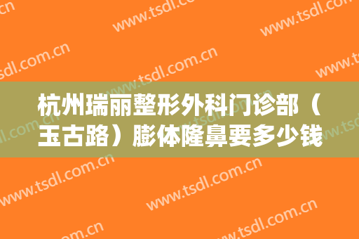 杭州瑞丽整形外科门诊部（玉古路）膨体隆鼻要多少钱?多长时间恢复?(杭州瑞丽整形美容院医生)