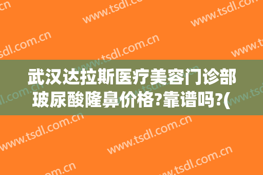 武汉达拉斯医疗美容门诊部玻尿酸隆鼻价格?靠谱吗?(武汉达拉斯整形)