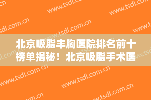 北京吸脂丰胸医院排名前十榜单揭秘！北京吸脂手术医院排名(吸脂丰胸好的医院)