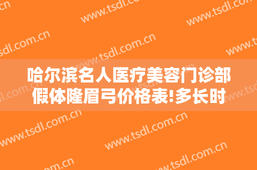哈尔滨名人医疗美容门诊部假体隆眉弓价格表!多长时间恢复?