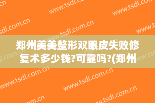 郑州美美整形双眼皮失败修复术多少钱?可靠吗?(郑州双眼皮修复大概多少钱)
