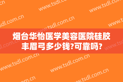 烟台华怡医学美容医院硅胶丰眉弓多少钱?可靠吗?