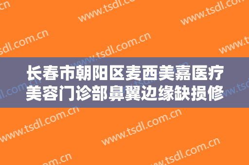 长春市朝阳区麦西美嘉医疗美容门诊部鼻翼边缘缺损修补一般多少费用?怎么样?