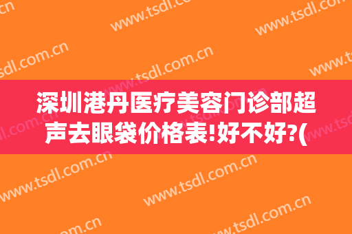 深圳港丹医疗美容门诊部超声去眼袋价格表!好不好?(港丹去眼袋医院正规吗)