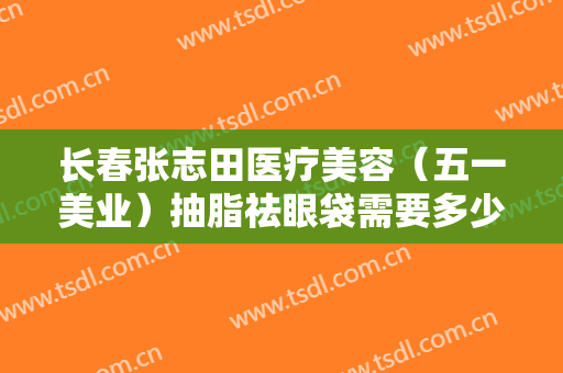 长春张志田医疗美容（五一美业）抽脂祛眼袋需要多少钱?贵不贵?