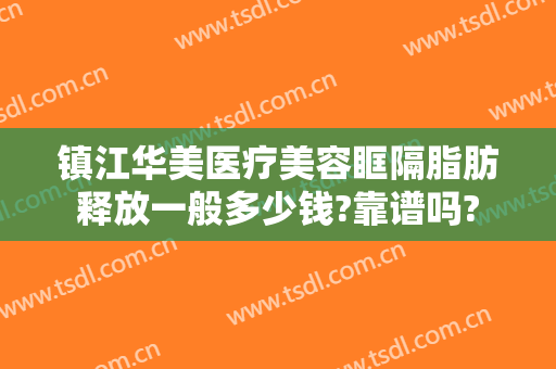 镇江华美医疗美容眶隔脂肪释放一般多少钱?靠谱吗?