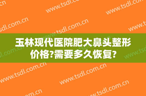 玉林现代医院肥大鼻头整形价格?需要多久恢复?