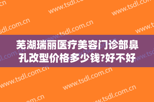 芜湖瑞丽医疗美容门诊部鼻孔改型价格多少钱?好不好?(芜湖瑞丽整形医院是正规医院吗)