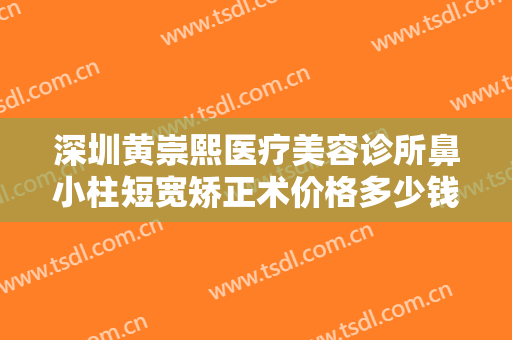 深圳黄崇熙医疗美容诊所鼻小柱短宽矫正术价格多少钱?可靠吗?