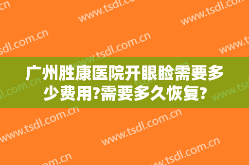 广州胜康医院开眼睑需要多少费用?需要多久恢复?