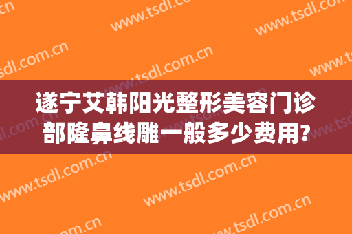 遂宁艾韩阳光整形美容门诊部隆鼻线雕一般多少费用?靠谱吗?(四川遂宁阳光整形美容医院)