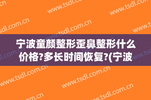 宁波童颜整形歪鼻整形什么价格?多长时间恢复?(宁波童颜美容整形医院整形失败了?女子:被毁容了)