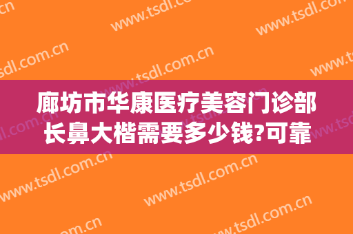 廊坊市华康医疗美容门诊部长鼻大楷需要多少钱?可靠吗?(廊坊华康医疗美容怎么样)
