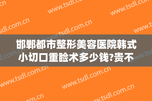 邯郸都市整形美容医院韩式小切口重睑术多少钱?贵不贵?(邯郸市邯山区医院整形科)