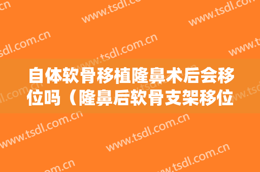 自体软骨移植隆鼻术后会移位吗（隆鼻后软骨支架移位）(自体隆鼻取哪里的软骨)