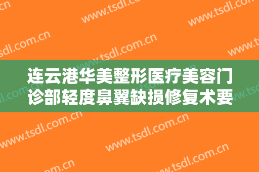 连云港华美整形医疗美容门诊部轻度鼻翼缺损修复术要多少钱?可靠吗?