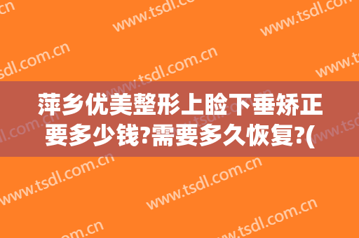 萍乡优美整形上睑下垂矫正要多少钱?需要多久恢复?(睑下垂矫正术大概费用)