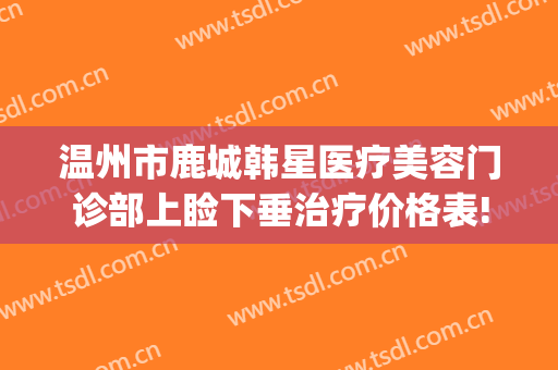 温州市鹿城韩星医疗美容门诊部上睑下垂治疗价格表!需要多久恢复?(温州鹿城韩美整形医院)