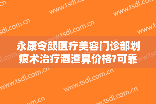 永康令颜医疗美容门诊部划痕术治疗酒渣鼻价格?可靠吗?
