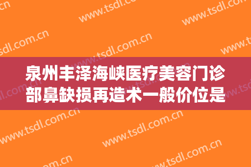 泉州丰泽海峡医疗美容门诊部鼻缺损再造术一般价位是多少?怎么样?(泉州海峡医疗美容医院怎么样)
