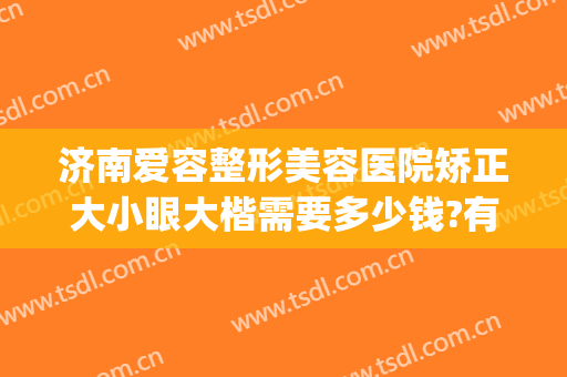 济南爱容整形美容医院矫正大小眼大楷需要多少钱?有哪些优势?(济南爱容整形医生)