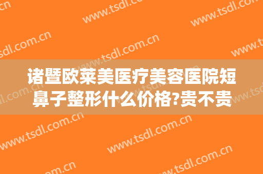 诸暨欧莱美医疗美容医院短鼻子整形什么价格?贵不贵?(美莱鼻整形手术多少钱)