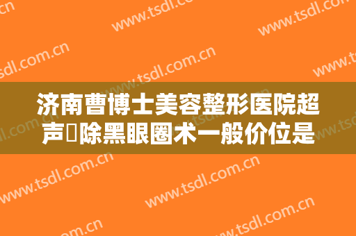 济南曹博士美容整形医院超声袪除黑眼圈术一般价位是多少钱?可靠吗?