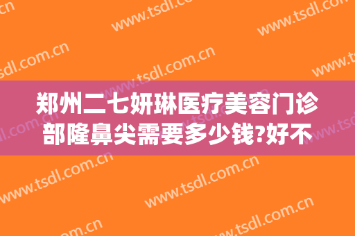 郑州二七妍琳医疗美容门诊部隆鼻尖需要多少钱?好不好?(郑州妍琳整形)