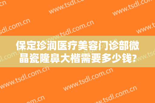 保定珍润医疗美容门诊部微晶瓷隆鼻大楷需要多少钱?有哪些优势?