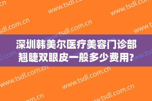 深圳韩美尔医疗美容门诊部翘睫双眼皮一般多少费用?好不好?(深圳韩美医疗美容医院)
